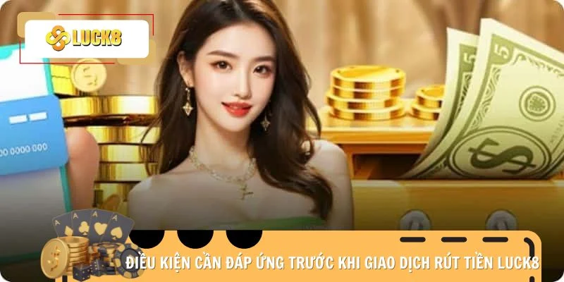 Điều kiện cần đáp ứng trước khi giao dịch rút tiền Luck8