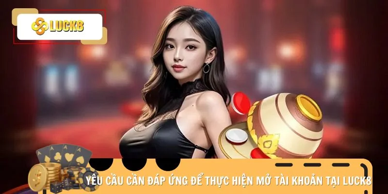 Yêu cầu cần đáp ứng để thực hiện mở tài khoản tại Luck8